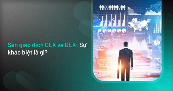 Sàn giao dịch CEX và DEX: Sự khác biệt là gì?